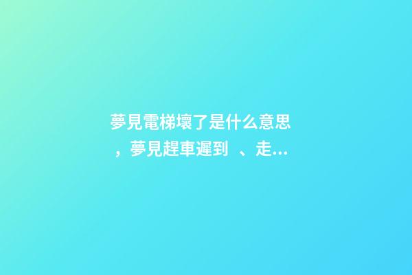 夢見電梯壞了是什么意思，夢見趕車遲到、走路乏力、撥不通電話